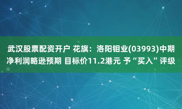 武汉股票配资开户 花旗：洛阳钼业(03993)中期净利润略逊预期 目标价11.2港元 予“买入”评级