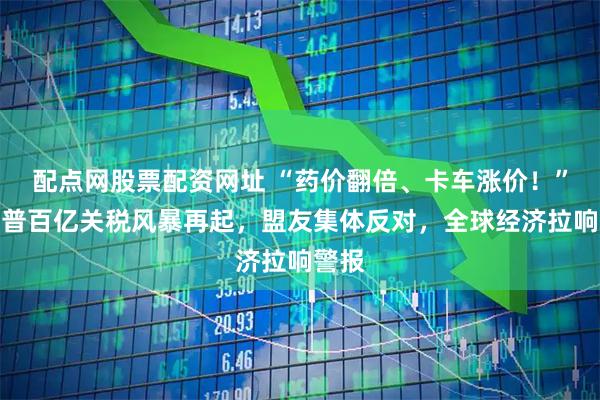 配点网股票配资网址 “药价翻倍、卡车涨价！”特朗普百亿关税风暴再起，盟友集体反对，全球经济拉响警报
