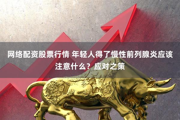 网络配资股票行情 年轻人得了慢性前列腺炎应该注意什么？应对之策
