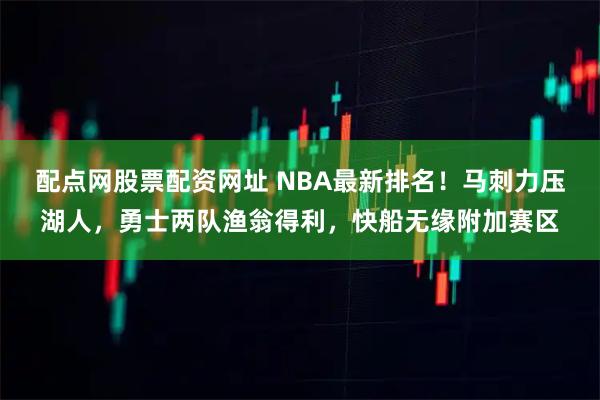 配点网股票配资网址 NBA最新排名！马刺力压湖人，勇士两队渔翁得利，快船无缘附加赛区