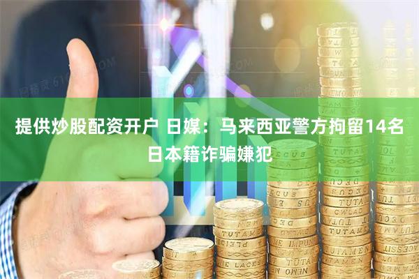 提供炒股配资开户 日媒：马来西亚警方拘留14名日本籍诈骗嫌犯